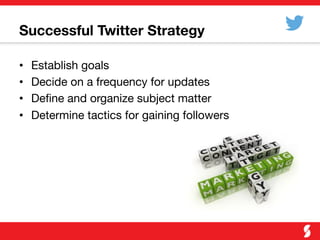 Successful Twitter Strategy
•  Establish goals
•  Decide on a frequency for updates
•  Deﬁne and organize subject matter
•  Determine tactics for gaining followers
 