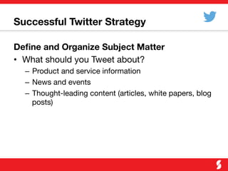 Successful Twitter Strategy
Deﬁne and Organize Subject Matter
•  What should you Tweet about?
–  Product and service information
–  News and events
–  Thought-leading content (articles, white papers, blog
posts)
 