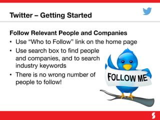 Twitter – Getting Started
Follow Relevant People and Companies
•  Use “Who to Follow” link on the home page
•  Use search box to ﬁnd people "
and companies, and to search "
industry keywords
•  There is no wrong number of "
people to follow!
 