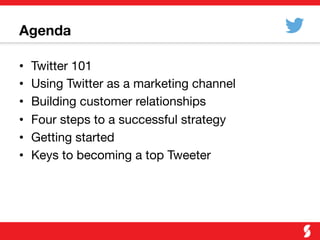 Agenda
•  Twitter 101
•  Using Twitter as a marketing channel
•  Building customer relationships
•  Four steps to a successful strategy
•  Getting started
•  Keys to becoming a top Tweeter
 