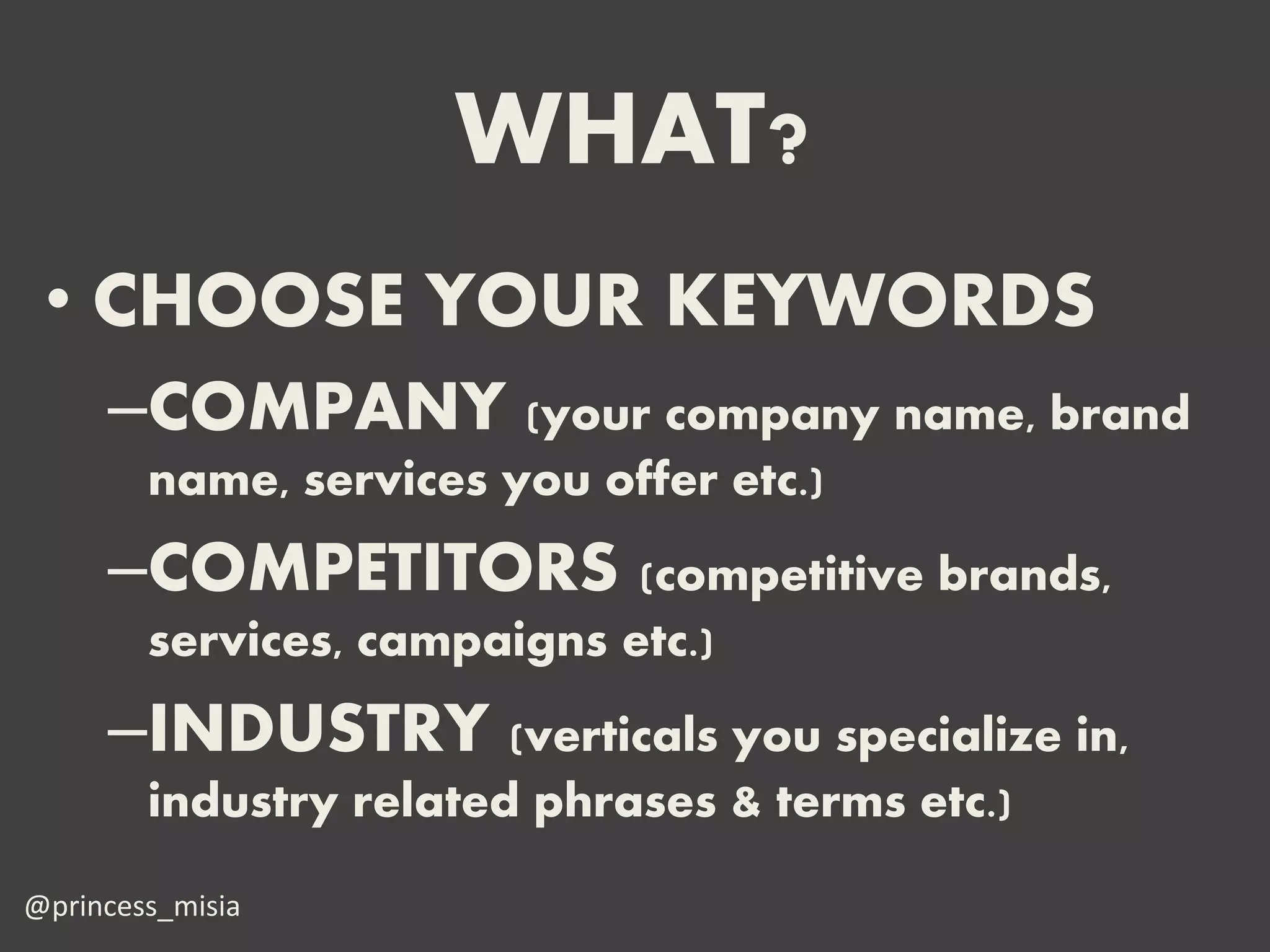 WHAT?
 • CHOOSE YOUR KEYWORDS
     –COMPANY (your company name, brand
        name, services you offer etc.)
     –COMPETITORS (competitive brands,
        services, campaigns etc.)
     –INDUSTRY (verticals you specialize in,
        industry related phrases & terms etc.)

@princess_misia
 