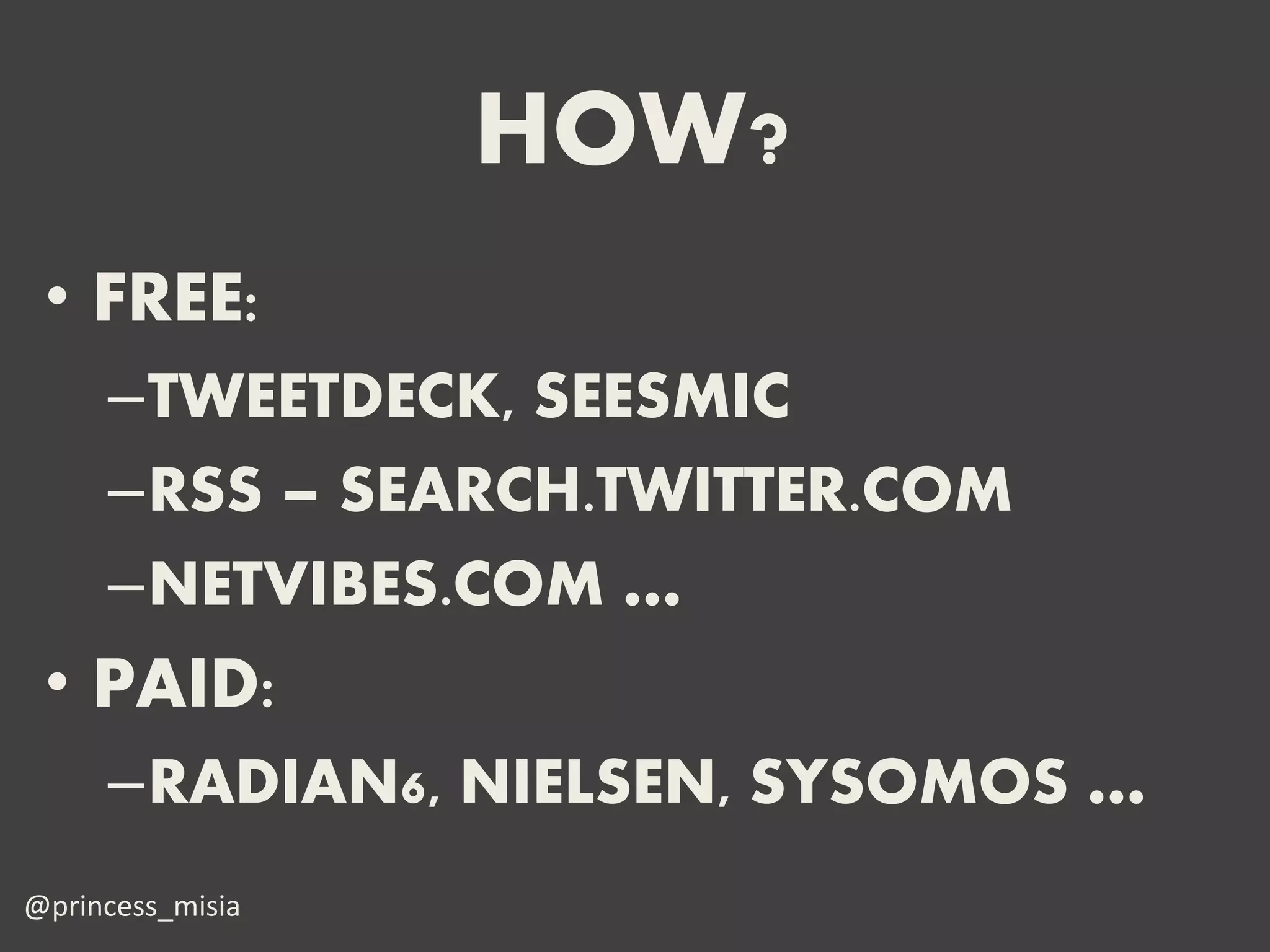 HOW?
 • FREE:
     –TWEETDECK, SEESMIC
     –RSS – SEARCH.TWITTER.COM
     –NETVIBES.COM …
 • PAID:
     –RADIAN6, NIELSEN, SYSOMOS …
@princess_misia
 