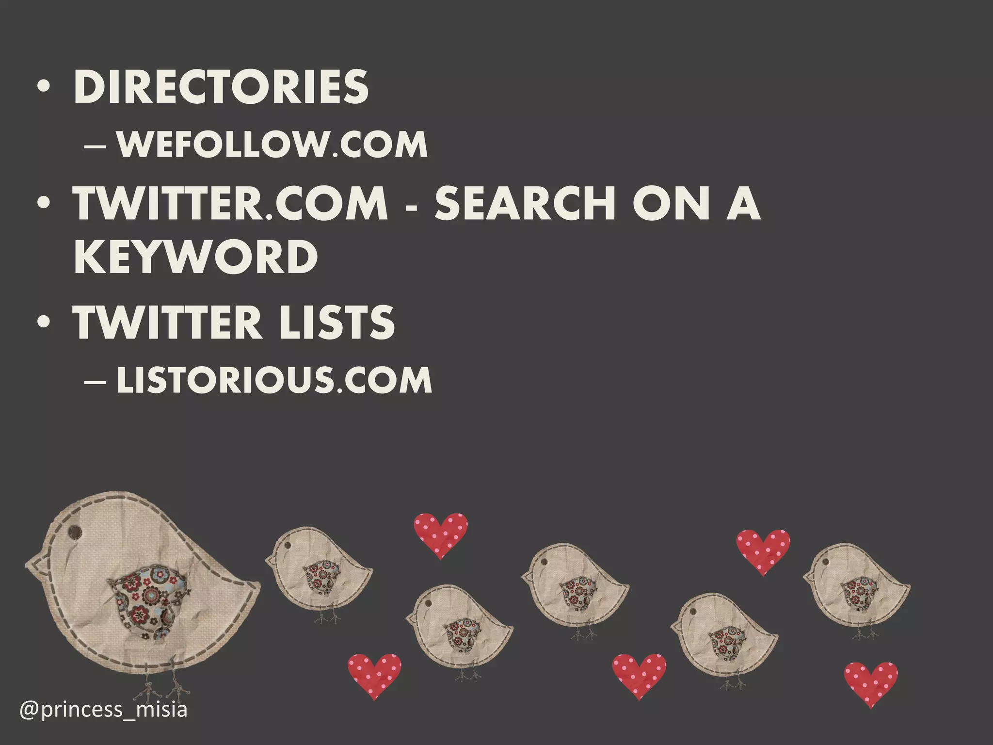 • DIRECTORIES
     – WEFOLLOW.COM
 • TWITTER.COM - SEARCH ON A
   KEYWORD
 • TWITTER LISTS
     – LISTORIOUS.COM




@princess_misia
 