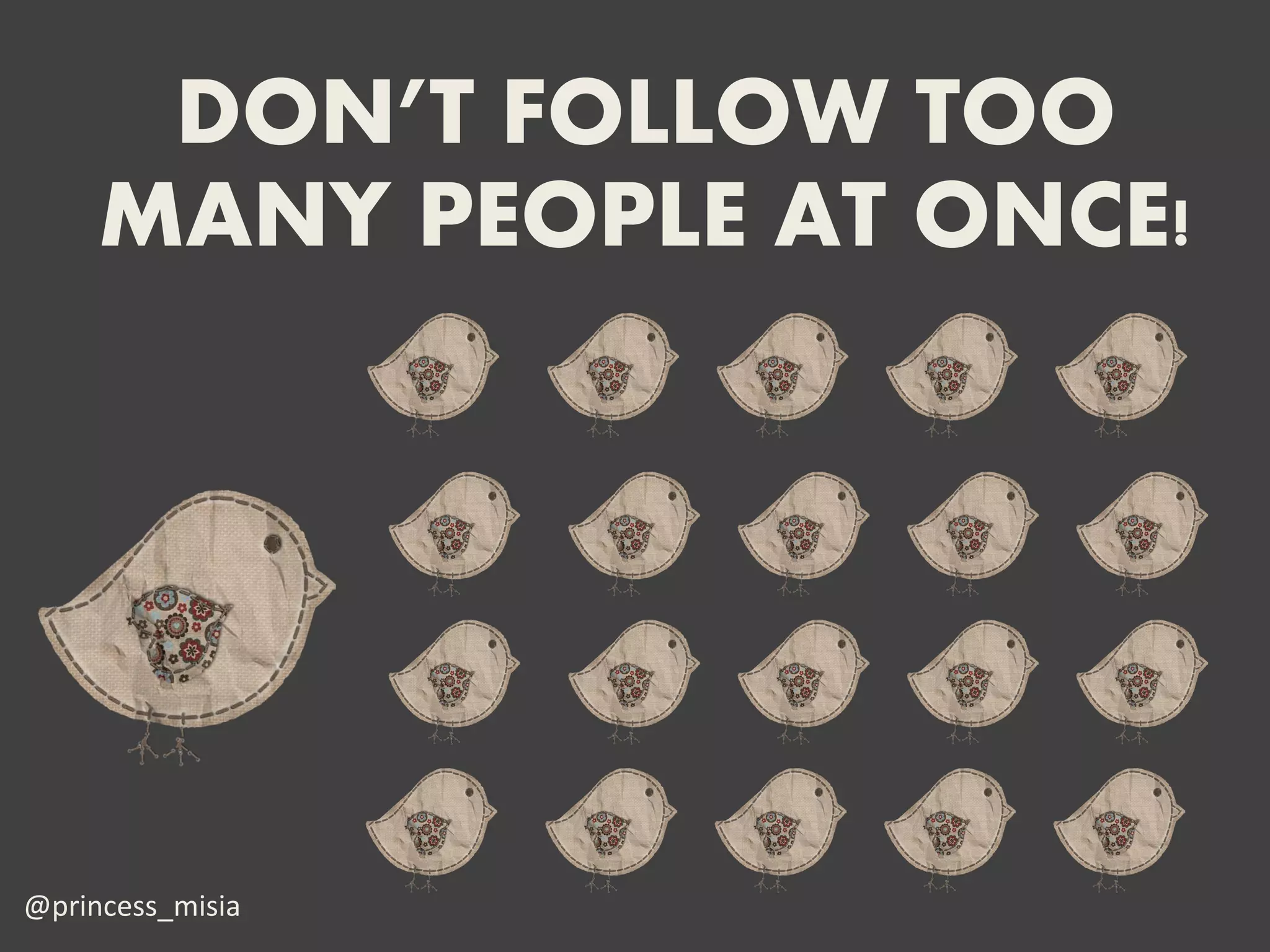 DON’T FOLLOW TOO
     MANY PEOPLE AT ONCE!




@princess_misia
 