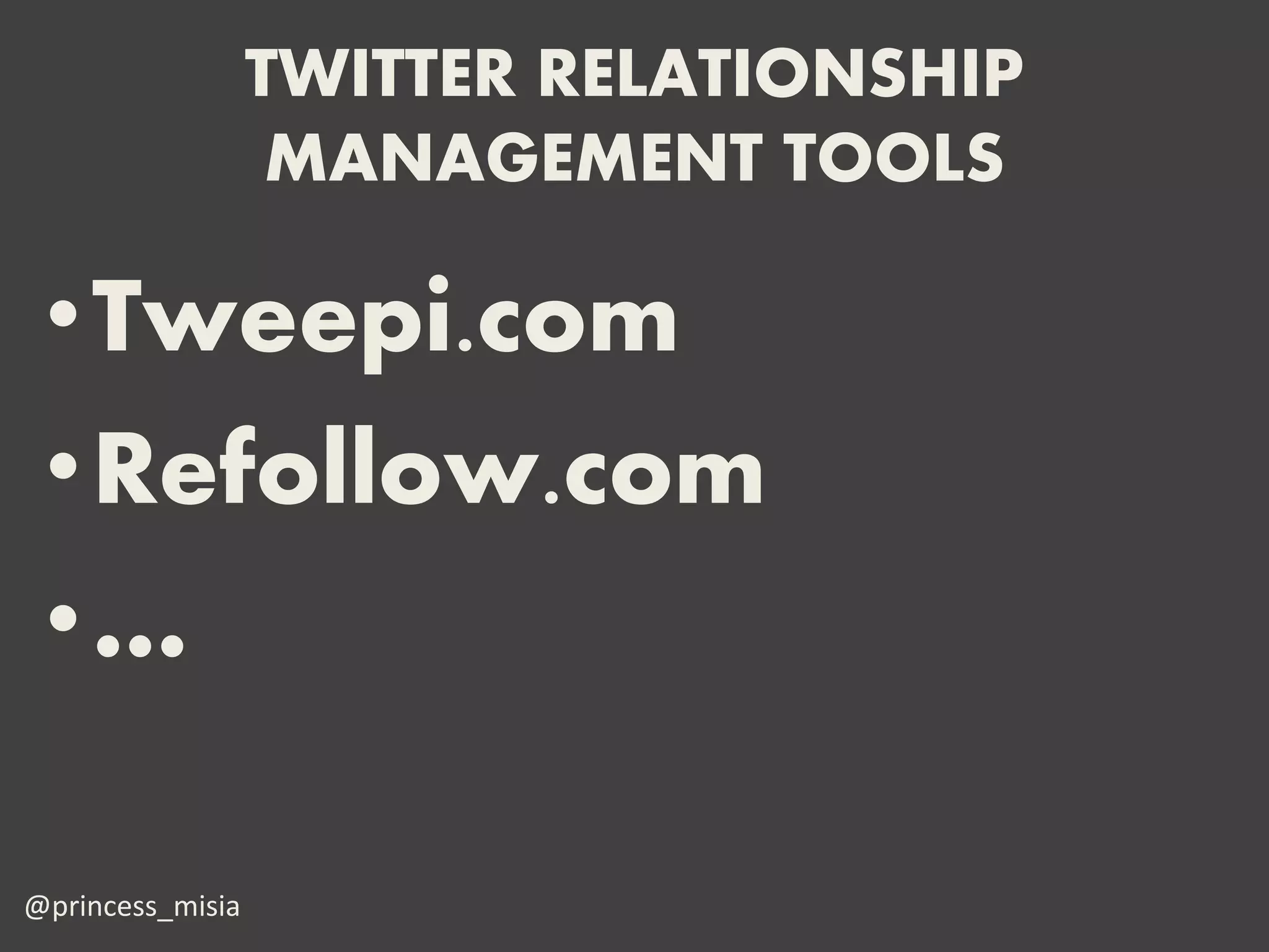 TWITTER RELATIONSHIP
                   MANAGEMENT TOOLS

 •Tweepi.com
 •Refollow.com
 •…

@princess_misia
 