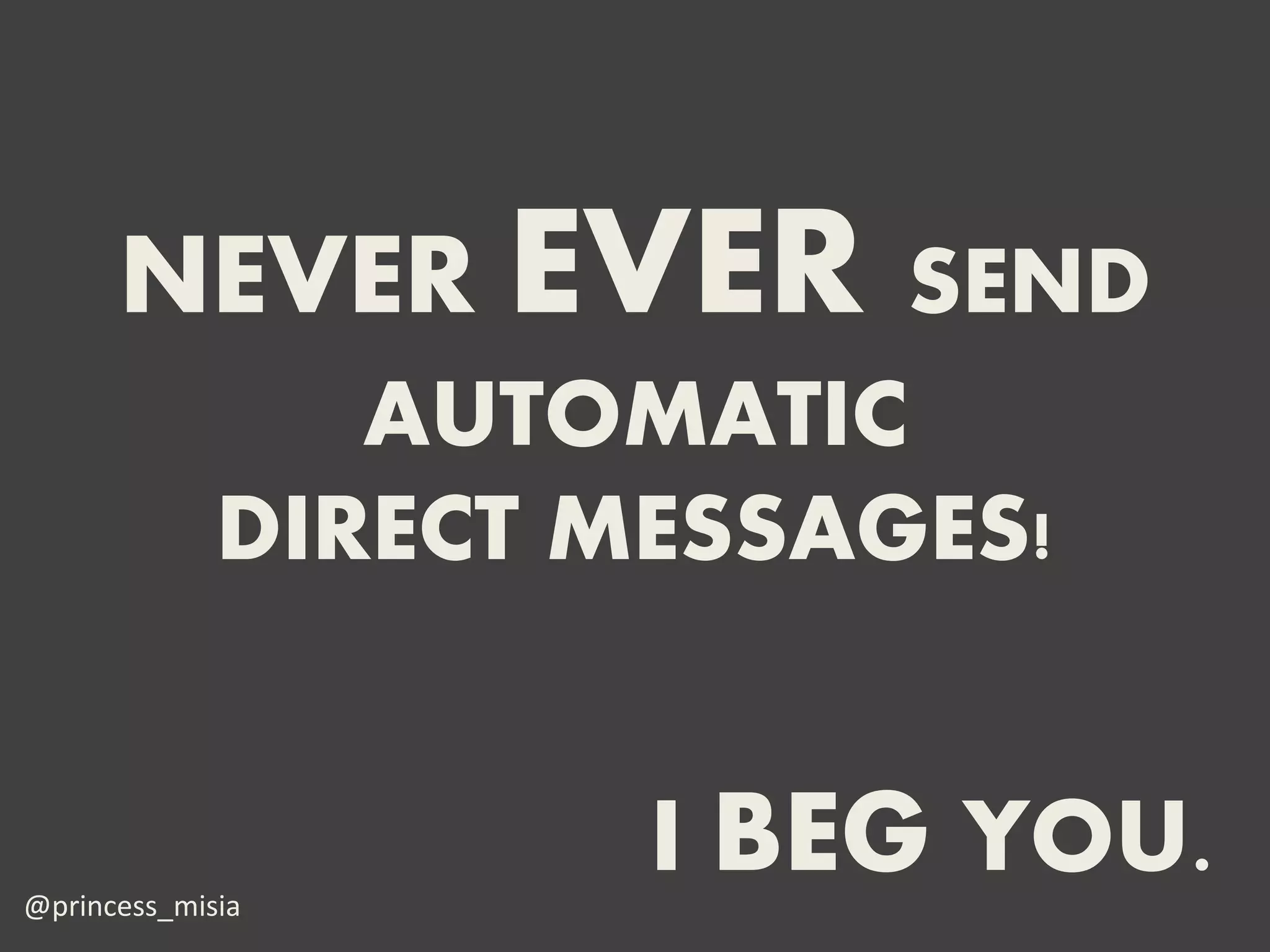 NEVER EVER SEND
                AUTOMATIC
             DIRECT MESSAGES!


@princess_misia
                     I BEG YOU.
 