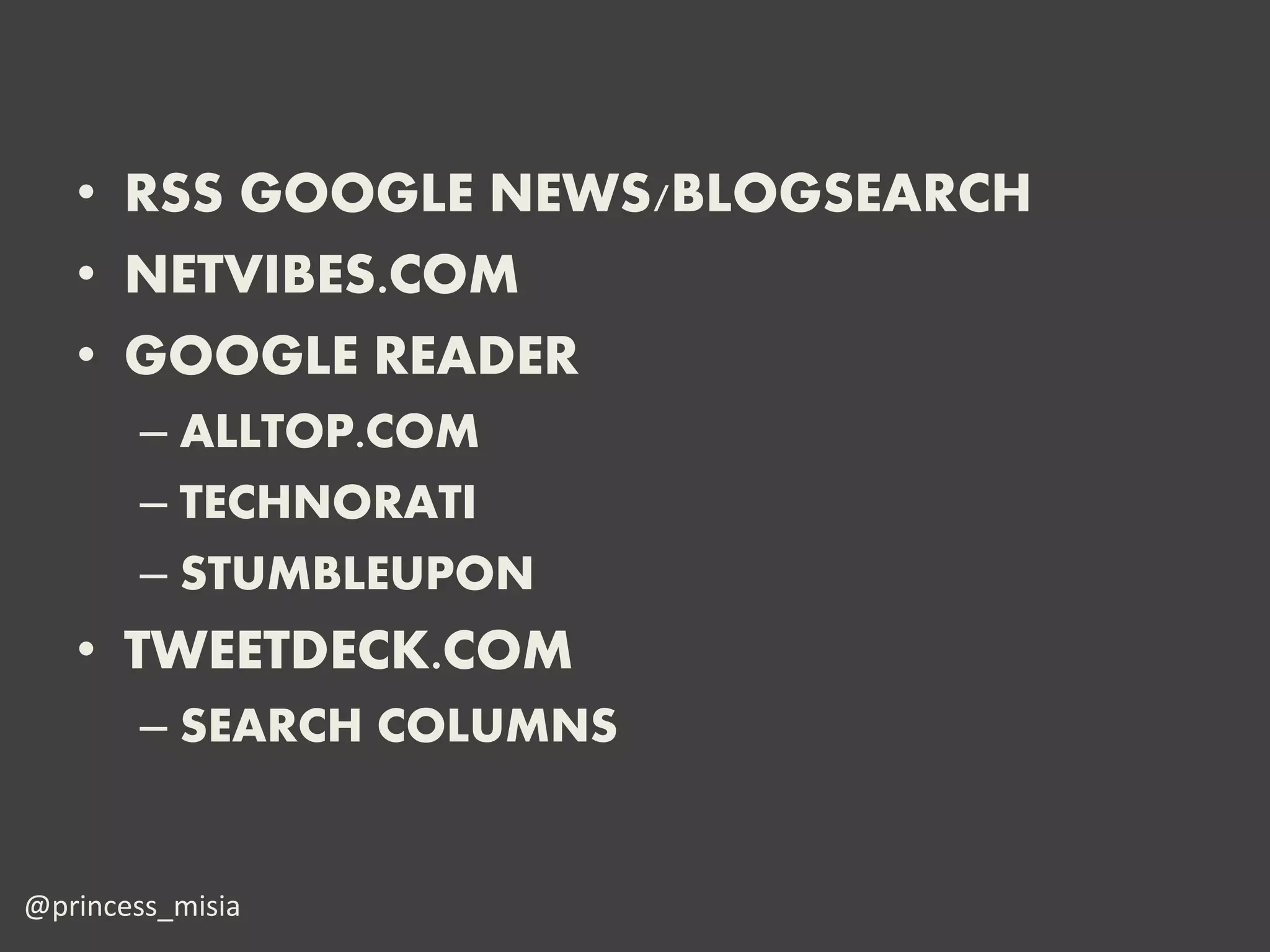 • RSS GOOGLE NEWS/BLOGSEARCH
   • NETVIBES.COM
   • GOOGLE READER
        – ALLTOP.COM
        – TECHNORATI
        – STUMBLEUPON
   • TWEETDECK.COM
        – SEARCH COLUMNS


@princess_misia
 