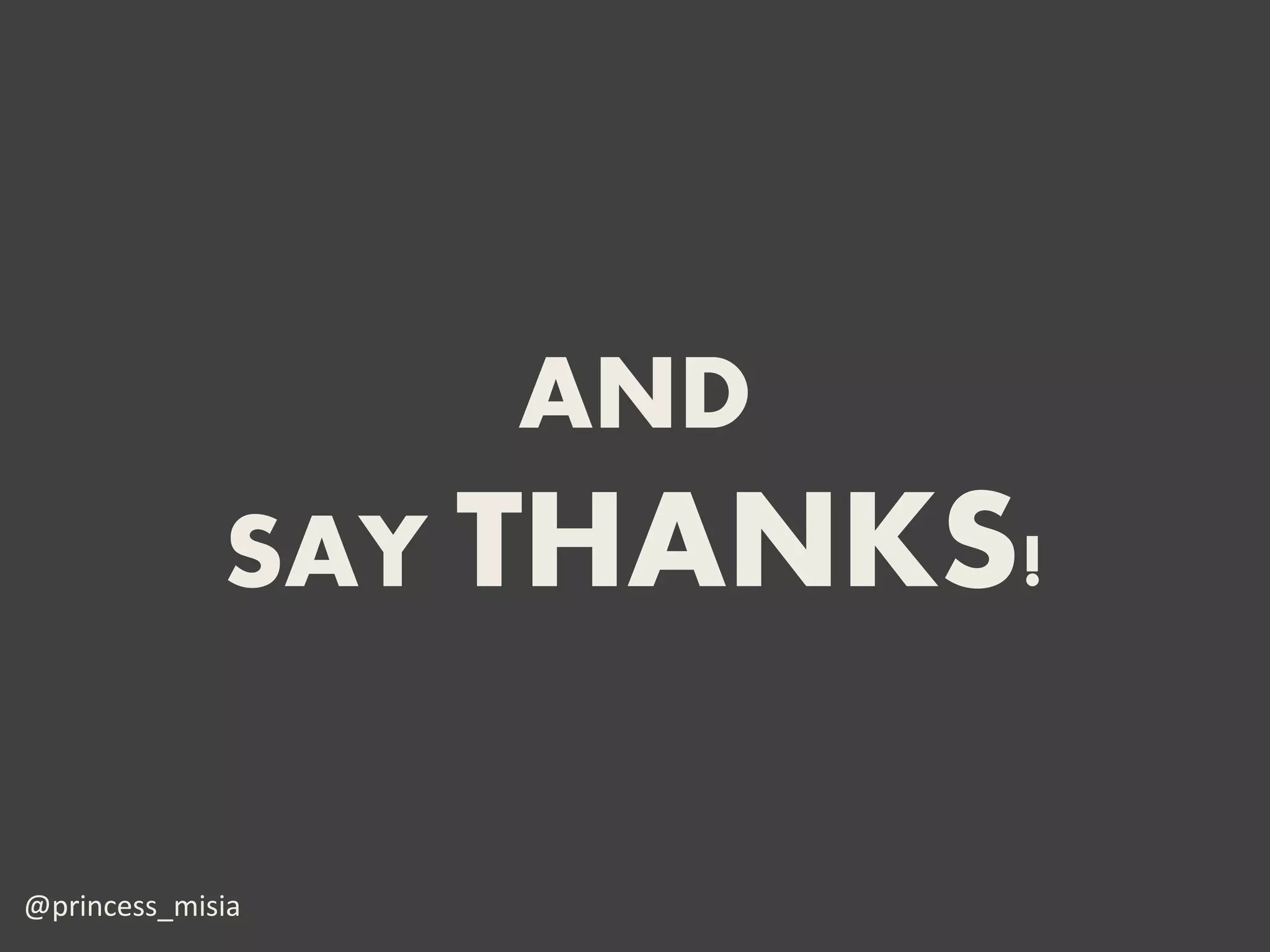 AND
             SAY THANKS!


@princess_misia
 