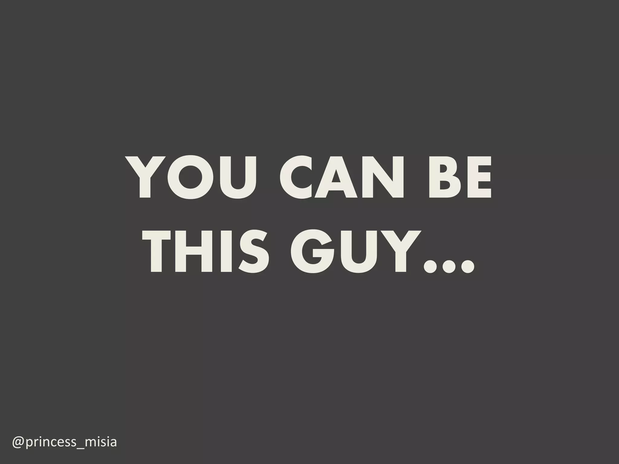 YOU CAN BE
                  THIS GUY…

@princess_misia
 