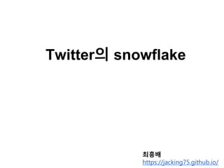 Twitter의 snowflake
최흥배
https://jacking75.github.io/
 