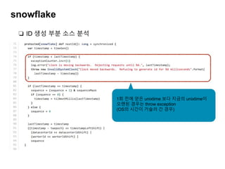 snowflake
❏ ID 생성 부분 소스 분석
1회 전에 얻은 unixtime 보다 지금의 unixtime이
오랜된 경우는 throw exception
(OS의 시간이 거슬러 간 경우)
 