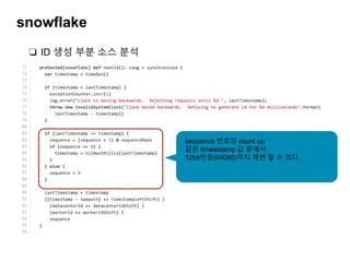 snowflake
❏ ID 생성 부분 소스 분석
sequence 번호의 count up
같은 timesstamp 값 중에서
12bit만큼(04095)까지 채번 할 수 있다.
 