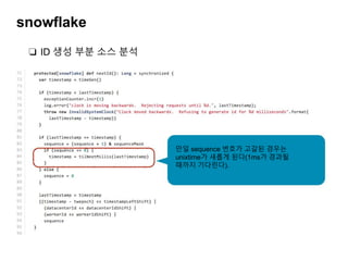 snowflake
❏ ID 생성 부분 소스 분석
만일 sequence 번호가 고갈된 경우는
unixtime가 새롭게 된다(1ms가 경과될
때까지 기다린다).
 