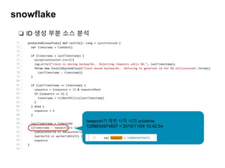 snowflake
❏ ID 생성 부분 소스 분석
twepoch가 채번 시작 시의 unixtime
1288834974657 = 2010/11/04 10:42:54
 