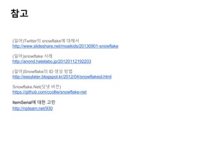 (일어)Twitter의 snowflake에 대해서
http://www.slideshare.net/moaikids/20130901-snowflake
(일어)snowflake 사례
http://anond.hatelabo.jp/20120112192203
(일어)Snowflake의 ID 생성 방법
http://easylater.blogspot.kr/2012/04/snowflakeid.html
Snowflake.Net(닷넷 버전)
https://github.com/ccollie/snowflake-net
ItemSerial에 대한 고민
http://npteam.net/930
참고
 