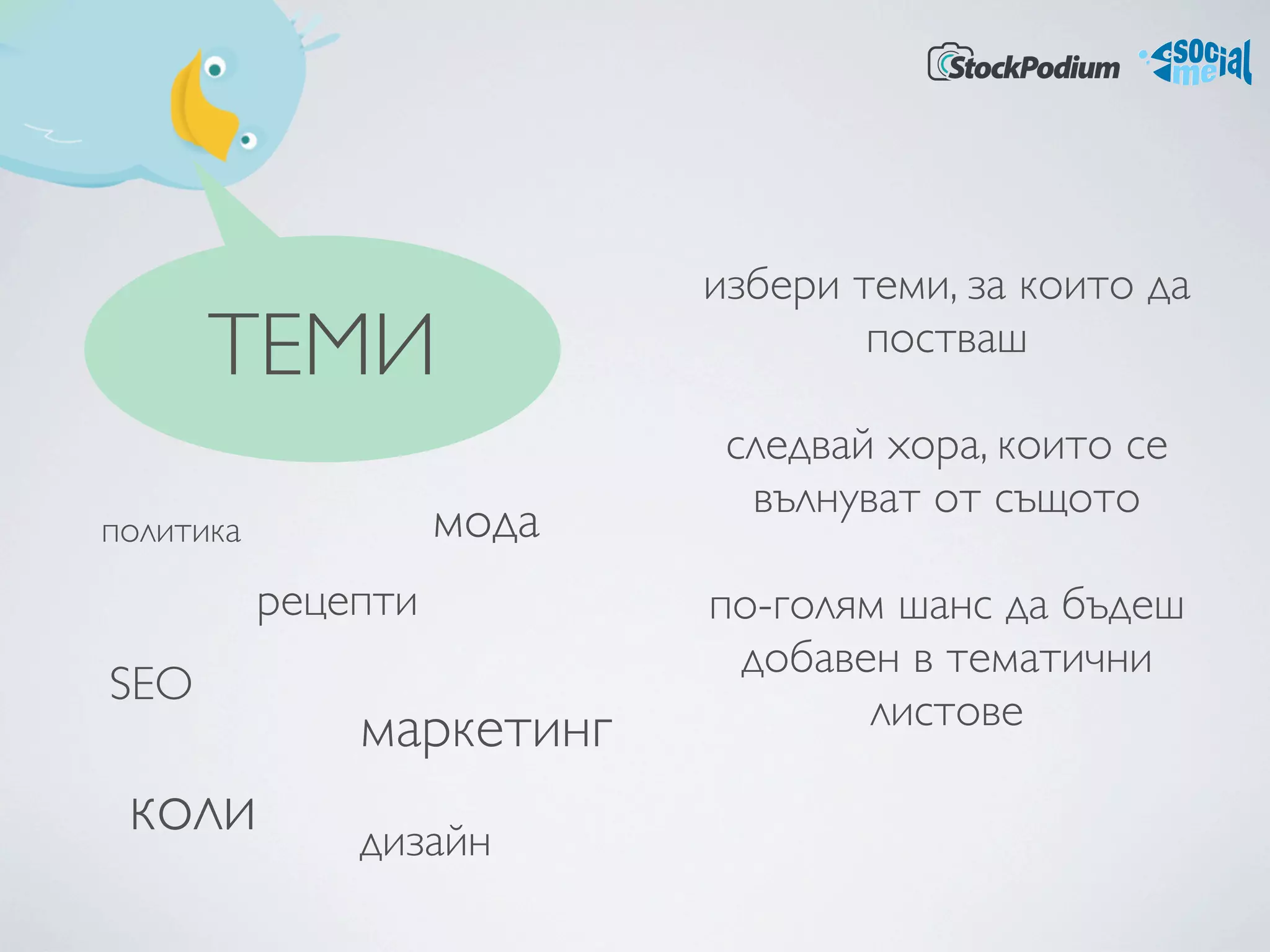избери теми, за които да
      ТЕМИ                          постваш

                             следвай хора, които се
                              вълнуват от същото
политика             мода
           рецепти          по-голям шанс да бъдеш
                             добавен в тематични
SEO
               маркетинг           листове

 коли          дизайн
 