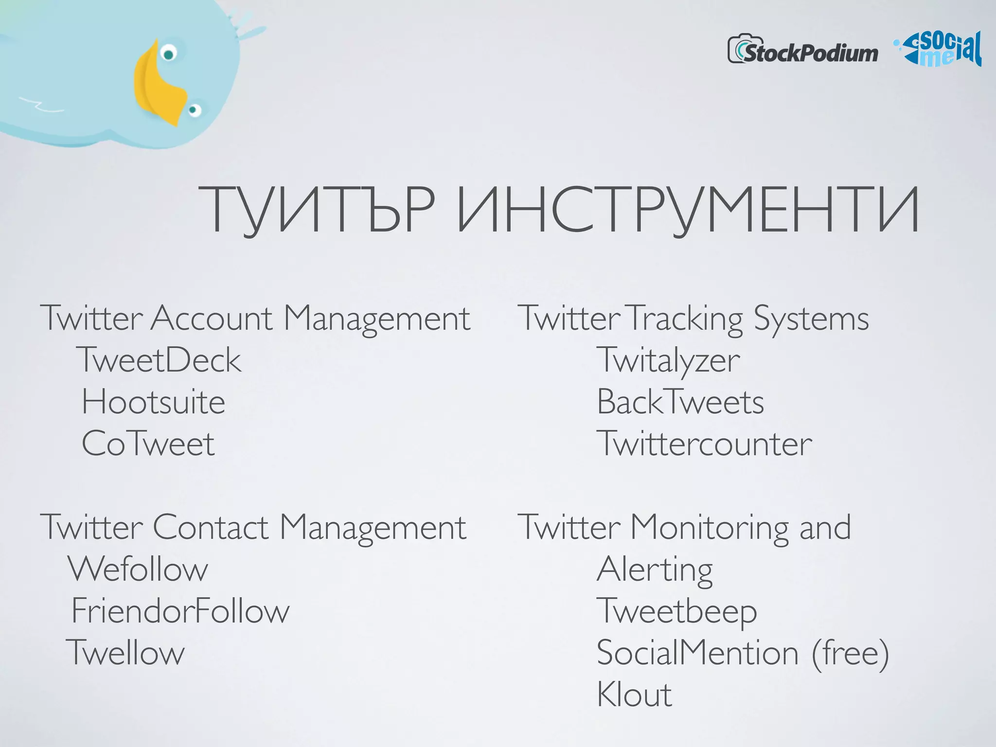 ТУИТЪР ИНСТРУМЕНТИ
Twitter Account Management   Twitter Tracking Systems
  TweetDeck                       Twitalyzer
  Hootsuite                       BackTweets
  CoTweet                         Twittercounter

Twitter Contact Management   Twitter Monitoring and
 Wefollow                         Alerting
  FriendorFollow                  Tweetbeep
 Twellow                          SocialMention (free)
                                  Klout
 