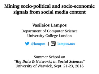 Mining socio-political and socio-economic
signals from social media content
Vasileios Lampos
Department of Computer Science
University College London
Summer School on
“Big Data & Networks in Social Sciences”
University of Warwick, Sept. 21-23, 2016
@lampos | lampos.net
 