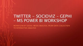 TWITTER - SOCIOVIZ – GEPHI
– MS POWER BI WORKSHOP
WORKFLOW OF SOCIAL MEDIA ANALYSIS. FROM DATA COLLECTION
TO INTERACTIVE ANALYSIS
 