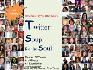 Twitter Soup for the Soul 2nd Printing FRANCES FLYNN THORSEN’S Mashup Of Tweets And Photos An Exercise In Transparency Copyright 2009 Frances Flynn Thorsen 