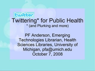 Twittering* for Public Health * (and Plurking and more) PF Anderson, Emerging Technologies Librarian, Health Sciences Libraries, University of Michigan, pfa@umich.edu October 7, 2008 