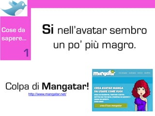 Cose da
sapere…
                  Si nell’avatar sembro
                         un po’ più magro.
     1

 Colpa di Mangatar!
          http://www.mangatar.net/
 