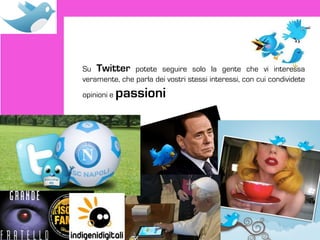 Su Twitter potete seguire solo la gente che vi interessa
veramente, che parla dei vostri stessi interessi, con cui condividete
opinioni e   passioni
 