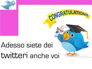 Adesso siete dei
twitteri anche voi
 
