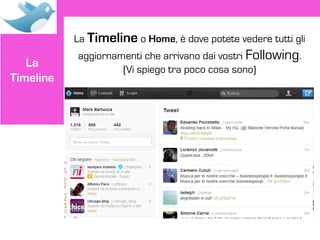 La Timeline o Home, è dove potete vedere tutti gli
           aggiornamenti che arrivano dai vostri Following.
   La               (Vi spiego tra poco cosa sono)
Timeline
 