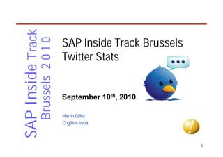 SAP Inside Track
              Brussels 2 0 1 0   SAP Inside Track Brussels
                                 Twitter Stats


                                 September 10th, 2010.

                                 Martin Gillet
                                 Cogilius bvba



                                                             0
 