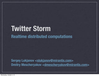 Twitter Storm
                  Realtime distributed computations




                  Sergey Lukjanov <slukjanov@mirantis.com>
                  Dmitry Mescheryakov <dmescheryakov@mirantis.com>

Wednesday, October 3, 12
 