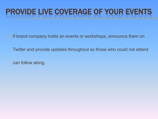PROVIDE LIVE COVERAGE OF YOUR EVENTS

   If brand company holds an events or workshops, announce them on

    Twitter and provide updates throughout so those who could not attend

    can follow along.
 