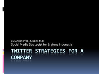 By Sutrisno Yao , S.Kom, M.TI
Social Media Strategist for Erafone Indonesia

TWITTER STRATEGIES FOR A
COMPANY
 