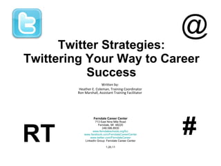 Twitter Strategies: Twittering Your Way to Career Success Written by:  Heather E. Coleman, Training Coordinator Ron Marshall, Assistant Training Facilitator   Ferndale Career Center 713 East Nine Mile Road Ferndale, MI  48220 248.586.8930 www.ferndaleschools.org/fcc www.facebook.com/FerndaleCareerCenter www.twitter.com/FerndaleCareer LinkedIn Group: Ferndale Career Center 1.20.11 RT @ # 