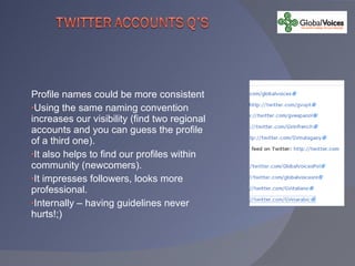 Profile names could be more consistent Using the same naming convention increases our visibility (find two regional accounts and you can guess the profile of a third one). It also helps to find our profiles within community (newcomers). It impresses followers, looks more professional. Internally – having guidelines never hurts!;) 