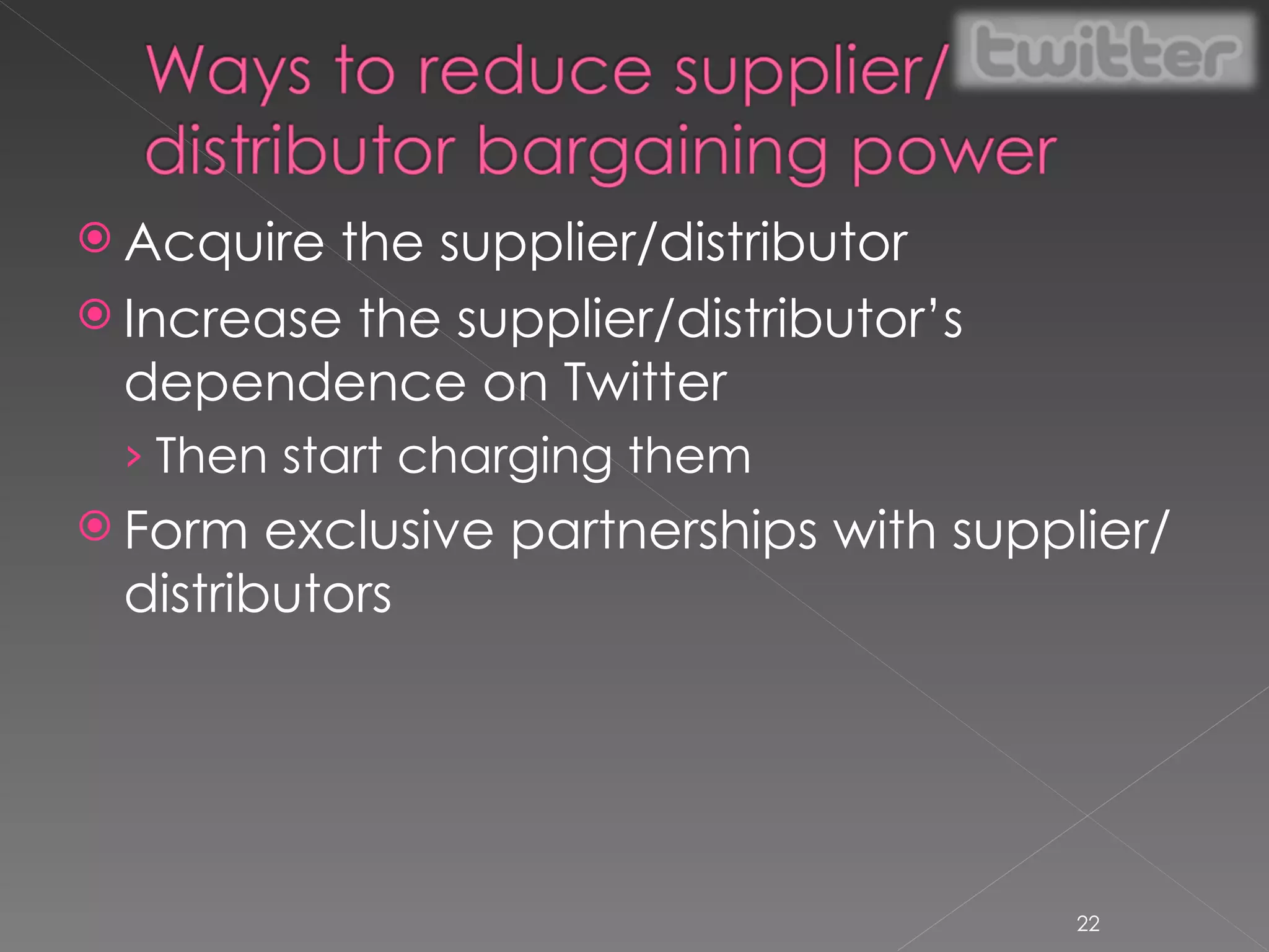 Acquire the supplier/distributor Increase the supplier/distributor’s dependence on Twitter Then start charging them Form exclusive partnerships with supplier/distributors 
