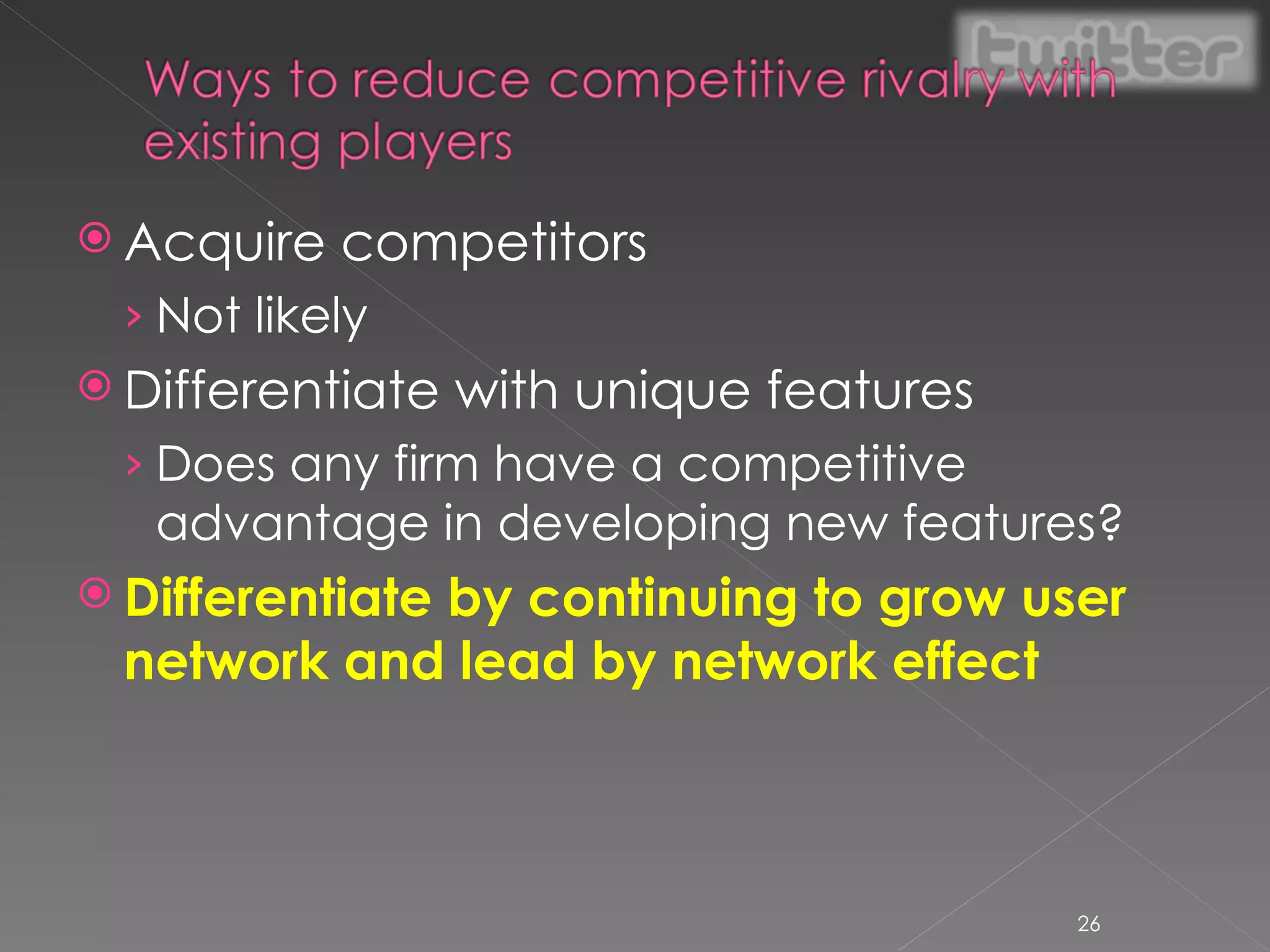 Acquire competitors Not likely Differentiate with unique features Does any firm have a competitive advantage in developing new features? Differentiate by continuing to grow user network and lead by network effect 