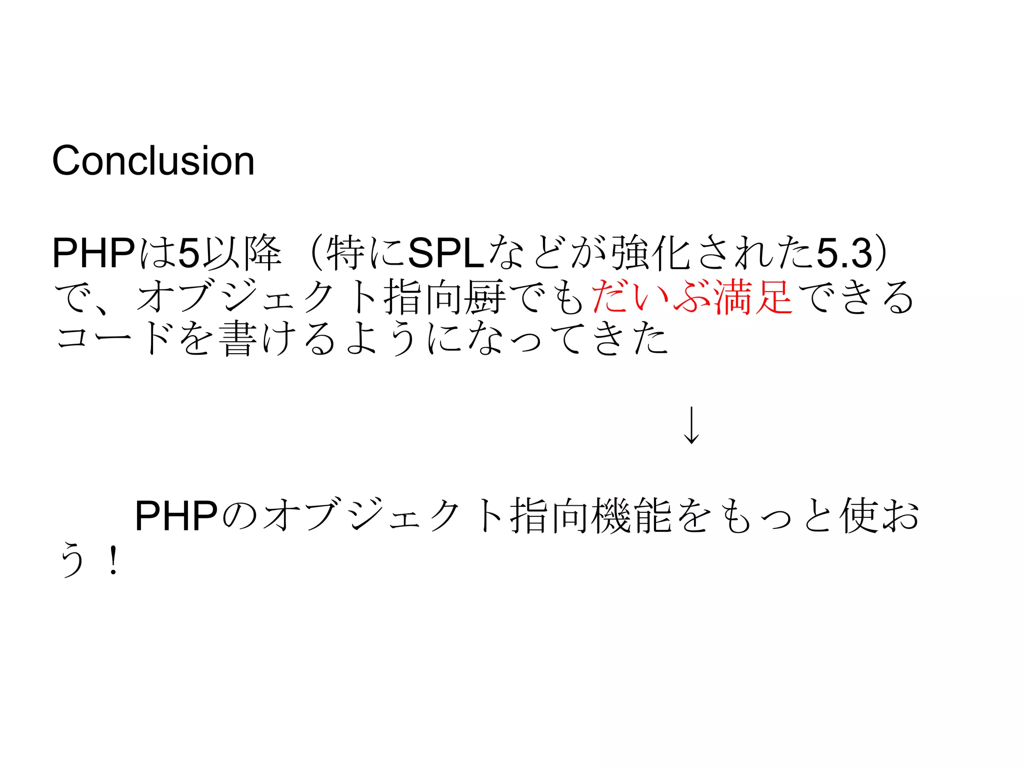 Conclusion PHPは5以降（特にSPLなどが強化された5.3）で、オブジェクト指向 厨 でも だいぶ満足 できるコードを書けるようになってきた 　　　　　　　　　　　　　　　↓ 　　PHPのオブジェクト指向機能をもっと使おう！ 