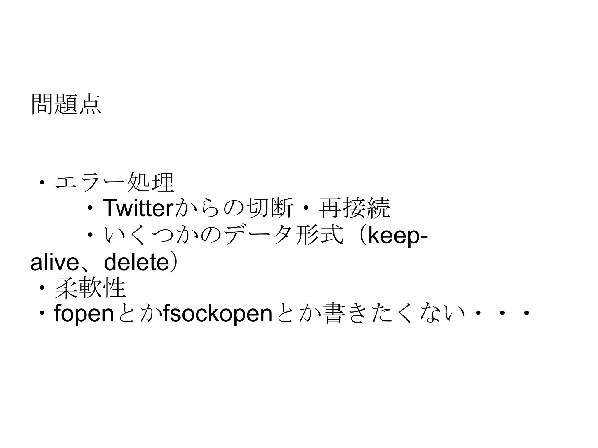 問題点 ・エラー処理 　　・Twitterからの切断・再接続 　　・いくつかのデータ形式（keep-alive、delete） ・柔軟性 ・fopenとかfsockopenとか書きたくない・・・ 