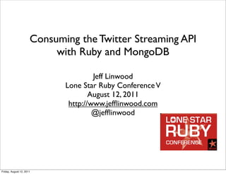 Consuming the Twitter Streaming API
                           with Ruby and MongoDB

                                      Jeff Linwood
                             Lone Star Ruby Conference V
                                     August 12, 2011
                              http://www.jefﬂinwood.com
                                      @jefﬂinwood




Friday, August 12, 2011
 