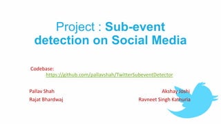 Project : Sub-event
detection on Social Media
Codebase:
https://github.com/pallavshah/TwitterSubeventDetector
Pallav Shah Akshay Joshi
Rajat Bhardwaj Ravneet Singh Kathuria
 