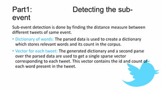 Part1: Detecting the sub-
event
Sub-event detection is done by finding the distance measure between
different tweets of sa...