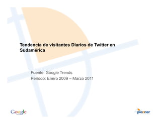Tendencia de visitantes Diarios de Twitter en
Sudamérica




     Fuente: Google Trends
     Periodo: Enero 2009 – Marzo 2011
 