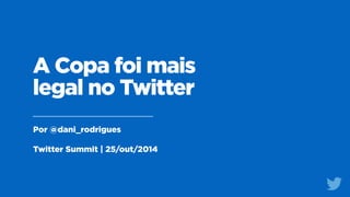 A Copa foi mais 
legal no Twitter 
Por @dani_rodrigues 
! 
Twitter Summit | 25/out/2014 
 