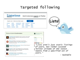 Targeted following “ Lists aren’t just static listings of users, but rather curated Twitter streams of the latest tweets from a specified set of users.” - mashable 