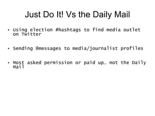 Just Do It! Vs the Daily Mail Using election #hashtags to find media outlet on Twitter Sending @messages to media/journalist profiles Most asked permission or paid up… not the Daily Mail 