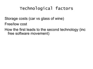 Technological factors Storage costs (car vs glass of wine) Free/low cost How the first leads to the second technology (inc free software movement) 