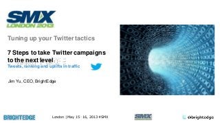 London | May 15 – 16, 2013 #SMX
Tuning up your Twitter tactics
7 Steps to take Twitter campaigns
to the next level
Tweets, ranking and uplifts in traffic
Jim Yu, CEO, BrightEdge
 