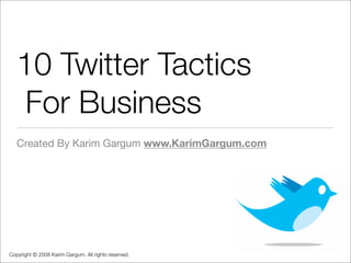 10 Twitter Tactics
    For Business
   Created By Karim Gargum www.KarimGargum.com




Copyright © 2008 Karim Gargum. All rights reserved.
 