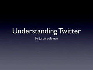 Understanding Twitter
      by justin coleman
 